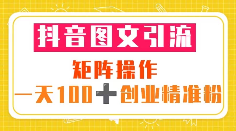 抖音图文引流 矩阵操作 一天100+创业精准粉（5节视频课+素材模板） - 小白项目网-小白项目网