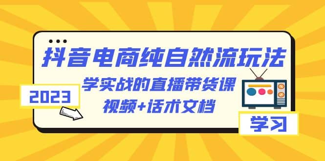 2023抖音电商·纯自然流玩法:学实战的直播带货课,视频+话术文档 - 小白项目网-小白项目网