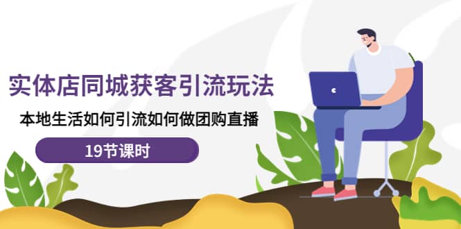 实体店同城获客玩法，本地生活如何做团购直播（19节课时） - 小白项目网-小白项目网