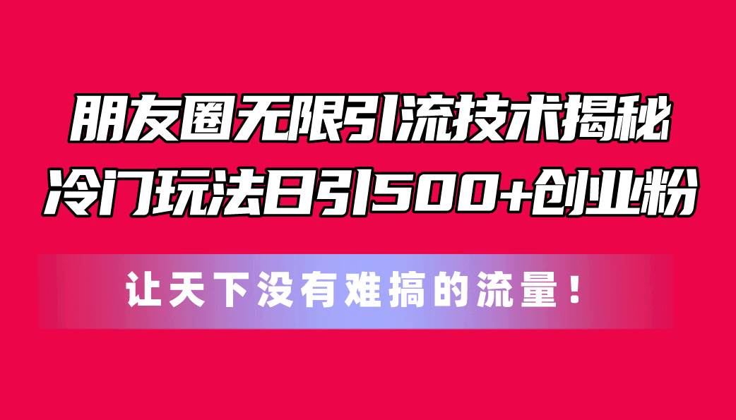 朋友圈无限引流技术揭秘，一个冷门玩法日引500+创业粉，让天下没有难搞...-小白项目网