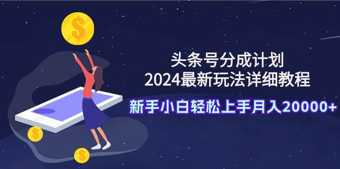 头条号分成计划:2024最新玩法详细教程,小白小白轻松上手月入20000+ - 小白项目网-小白项目网