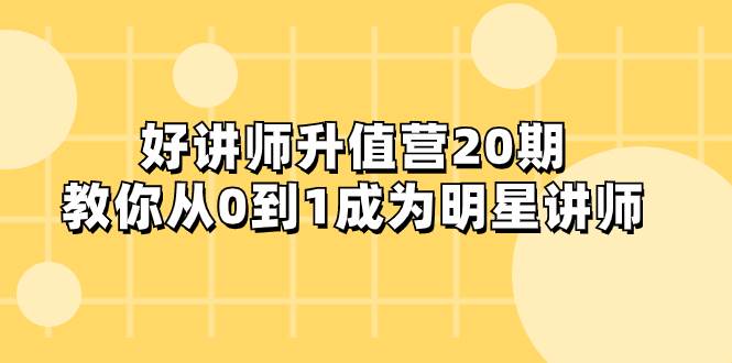 好讲师-升值营-第20期，教你从0到1成为明星讲师 - 小白项目网-小白项目网