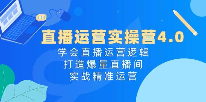 直播运营实操营4.0:学会直播运营逻辑,打造爆量直播间,实战精准运营 - 小白项目网-小白项目网