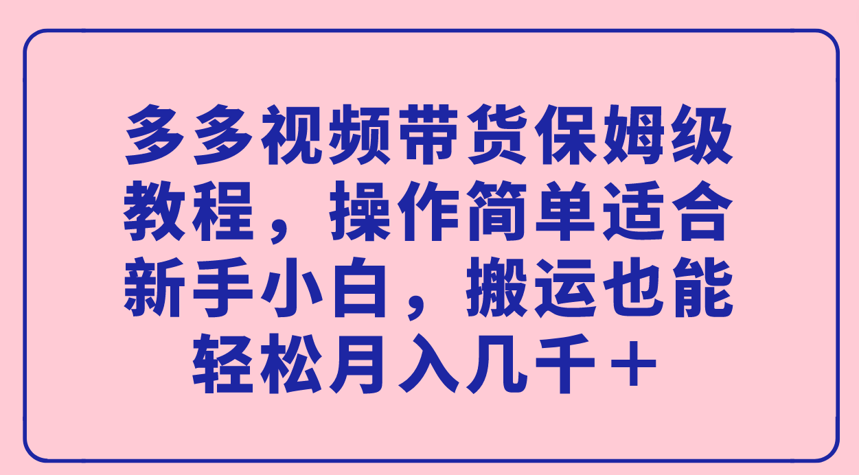 多多视频带货保姆级教程，操作简单适合小白小白，搬运也能轻松月入几千＋ - 小白项目网-小白项目网