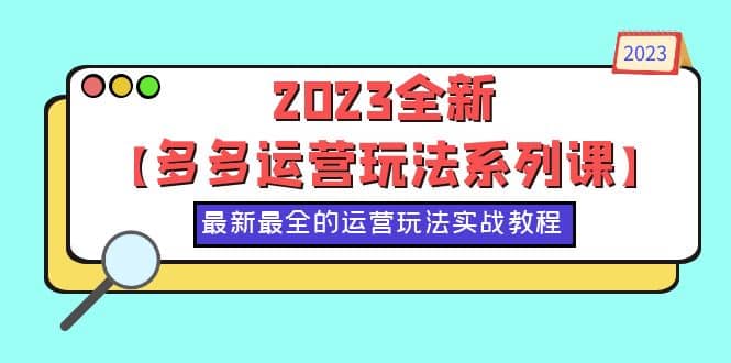 2023全新【多多运营玩法系列课】，最新最全的运营玩法，50节实战教程 - 小白项目网-小白项目网