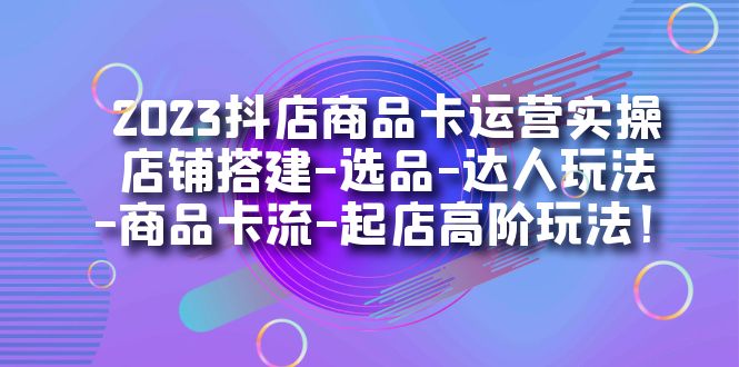2023抖店商品卡运营实操：店铺搭建-选品-达人玩法-商品卡流-起店高阶玩玩-小白项目网