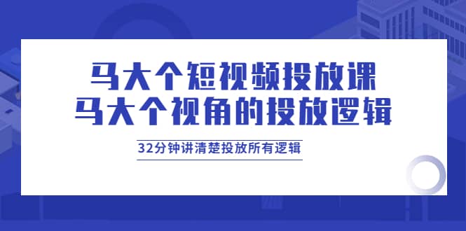 马大个短视频投放课，马大个视角的投放逻辑，32分钟讲清楚投放所有逻辑 - 小白项目网-小白项目网