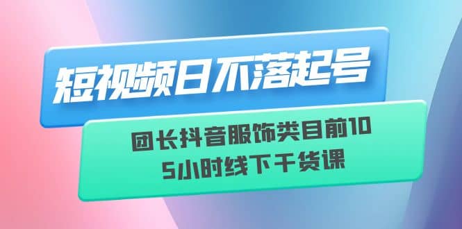 短视频日不落起号【6月11线下课】团长抖音服饰类目前10 5小时线下干货课 - 小白项目网-小白项目网