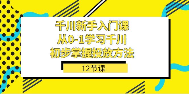 千川-小白入门课，从0-1学习千川，初步掌握投放方法（12节课）-小白项目网