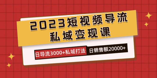 2023短视频导流·私域变现课，日导流3000+私域打法 日销售额2w+ - 小白项目网-小白项目网