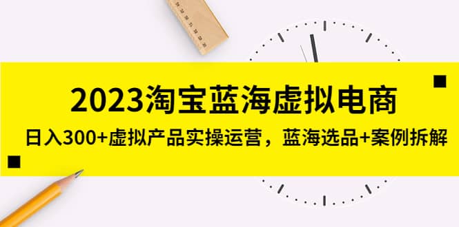 2023淘宝蓝海虚拟电商，虚拟产品实操运营，蓝海选品+案例拆解 - 小白项目网-小白项目网
