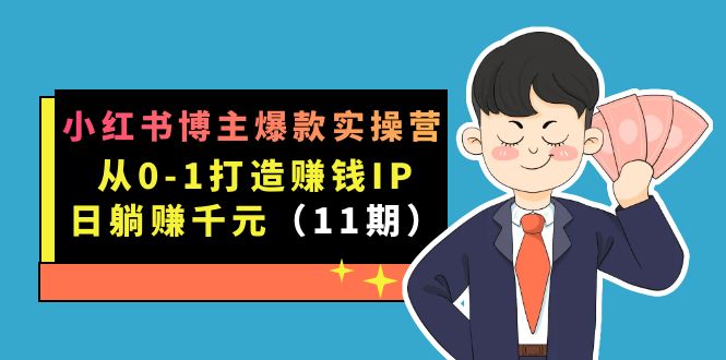 小红书博主爆款实操营·第11期：从0-1打造赚钱IP，日躺赚千元，9月完结新课-小白项目网