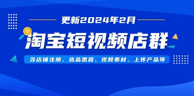 淘宝短视频店群（更新2024年2月）含店铺注册、选品思路、视频素材、上传... - 小白项目网-小白项目网