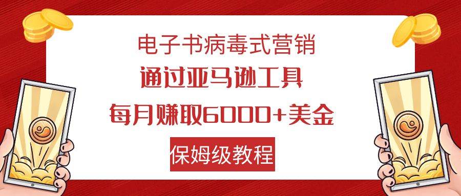 电子书病毒式营销 通过亚马逊工具每月赚6000+美金 小白轻松上手 保姆级教程 - 小白项目网-小白项目网