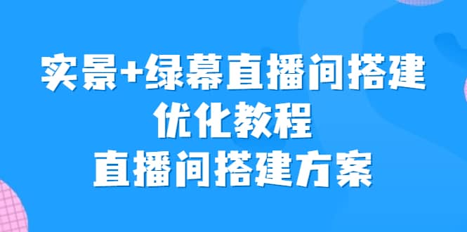 实景+绿幕直播间搭建优化教程，直播间搭建方案 - 小白项目网-小白项目网
