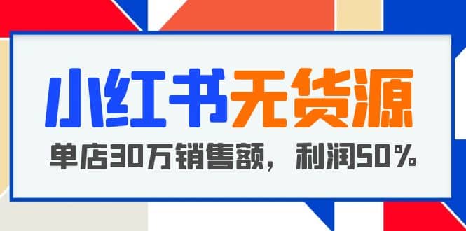 小红书无货源项目：从0-1从开店到爆单 单店30万销售额 利润50%【5月更新】 - 小白项目网-小白项目网