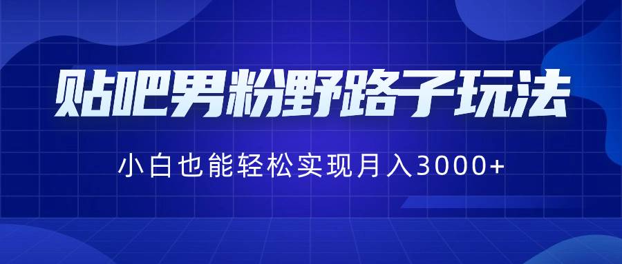 贴吧男粉野路子玩法，小白也能轻松实现月入3000+-小白项目网