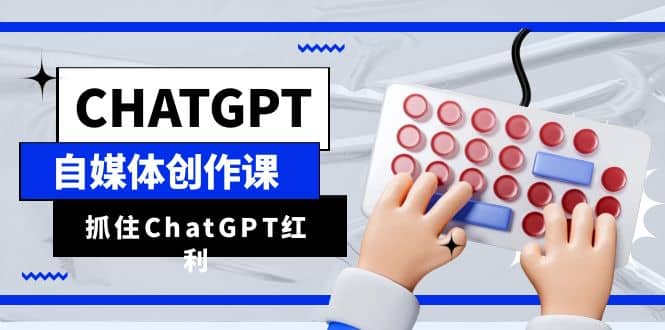 ChatGPT自媒体创作课，抓住ChatGPT红利，助你创作效率提升10倍 - 小白项目网-小白项目网