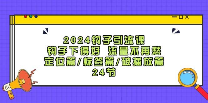 2024钩子·引流课：钩子下得好 流量不再愁，定位篇/标签篇/破播放篇/24节 - 小白项目网-小白项目网