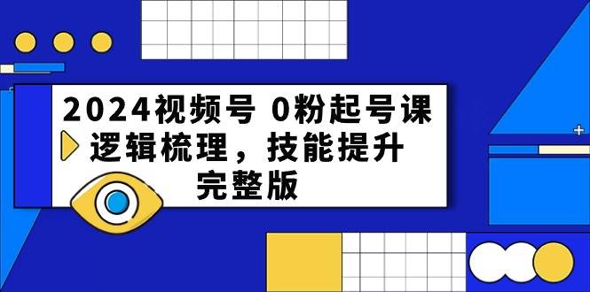 2024视频号 0粉起号课，逻辑梳理，技能提升，完整版 - 小白项目网-小白项目网