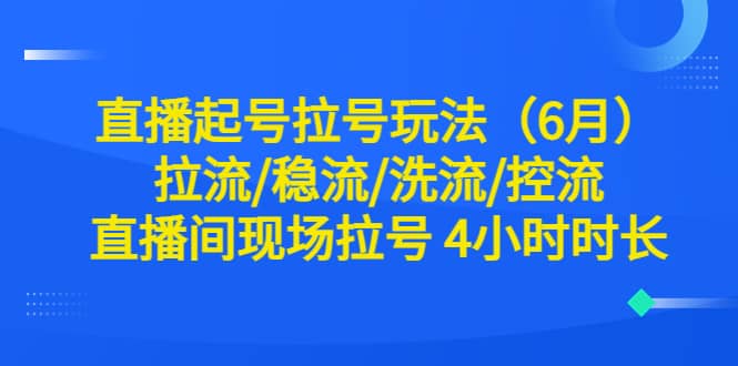 直播起号拉号玩法（6月）拉流/稳流/洗流/控流 直播间现场拉号 4小时时长 - 小白项目网-小白项目网