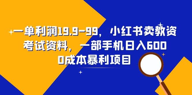 一单利润19.9-99，小红书卖教资考试资料，一部手机日入600（教程+资料） - 小白项目网-小白项目网