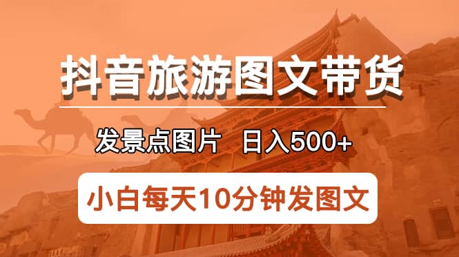 抖音旅游图文带货项目，每天半小时发景点图片日入500+长期稳定项目 - 小白项目网-小白项目网
