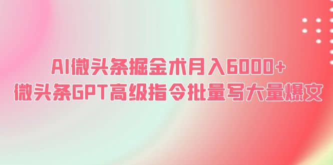 AI微头条掘金术月入6000+ 微头条GPT高级指令批量写大量爆文 - 小白项目网-小白项目网