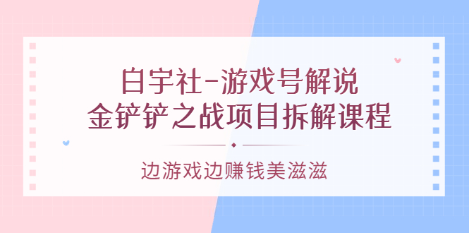 游戏号解说:金铲铲之战项目拆解课程,边游戏边赚钱美滋滋 - 小白项目网-小白项目网