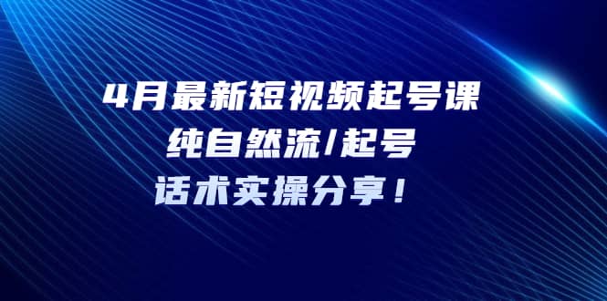 4月最新短视频起号课：纯自然流/起号，话术实操分享 - 小白项目网-小白项目网