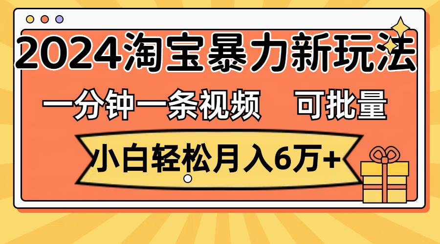 一分钟一条视频，小白轻松月入6万+，2024淘宝暴力新玩法，可批量放大收益 - 小白项目网-小白项目网