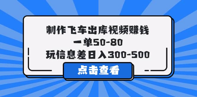 制作飞车出库视频赚钱，一单50-80，玩信息差日入300-500 - 小白项目网-小白项目网
