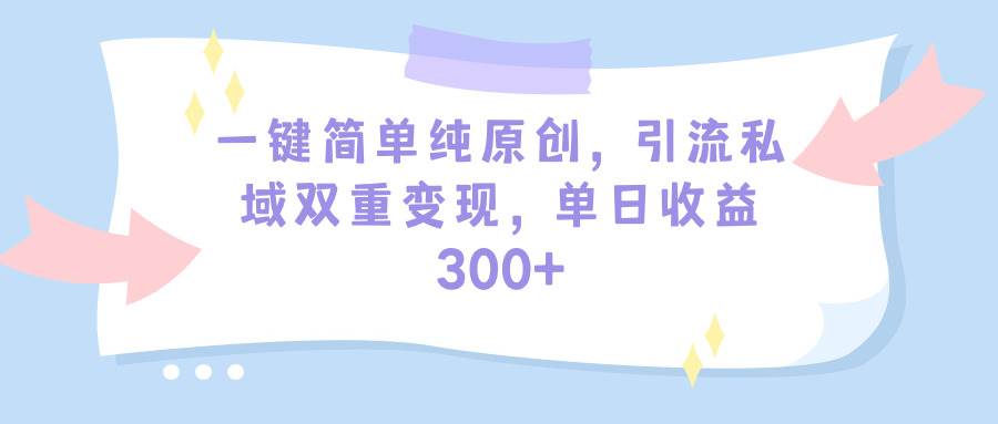 一键简单纯原创,引流私域双重变现,单日收益300+(教程+素材) - 小白项目网-小白项目网