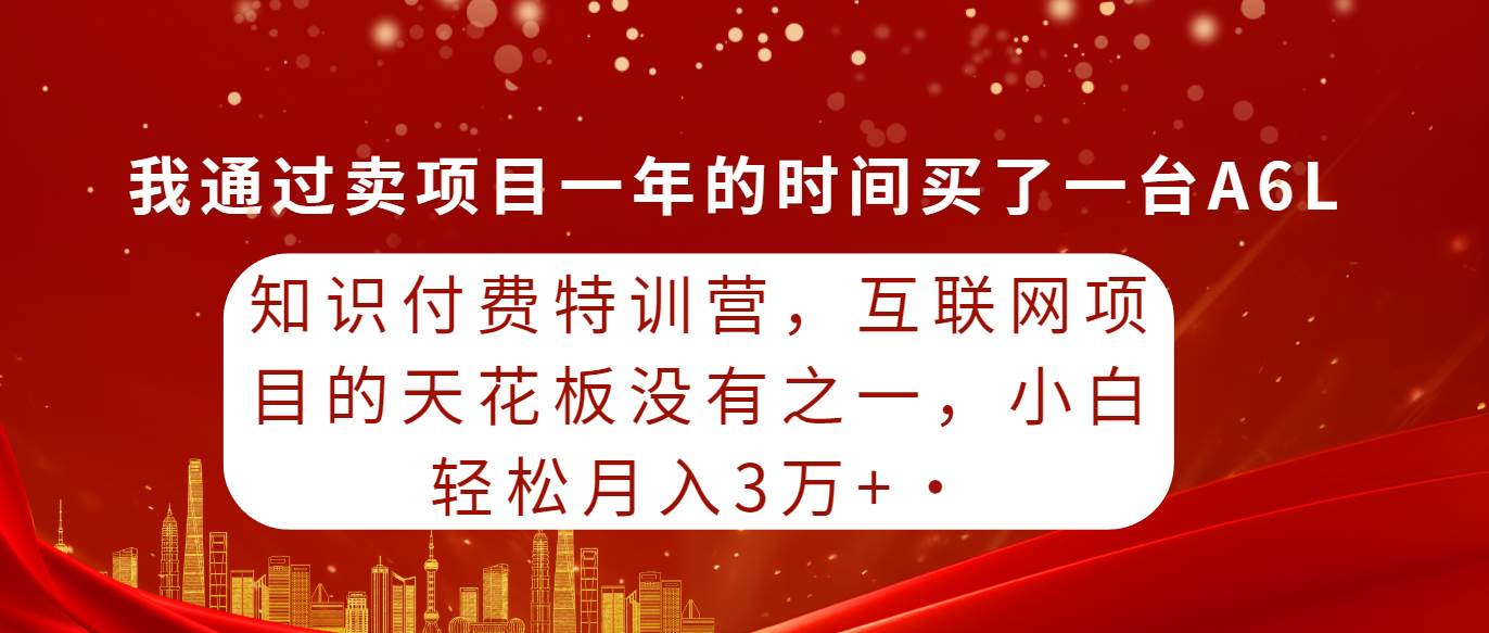 知识付费特训营，互联网项目的天花板，没有之一，小白轻轻松松月入三万+ - 小白项目网-小白项目网