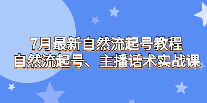 7月最新自然流起号教程，自然流起号、主播话术实战课 - 小白项目网-小白项目网