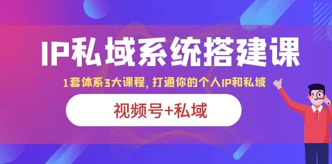 IP私域 系统搭建课，视频号+私域 1套 体系 3大课程，打通你的个人ip私域 - 小白项目网-小白项目网