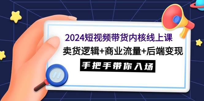 2024短视频带货内核线上课：卖货逻辑+商业流量+后端变现，手把手带你入场 - 小白项目网-小白项目网