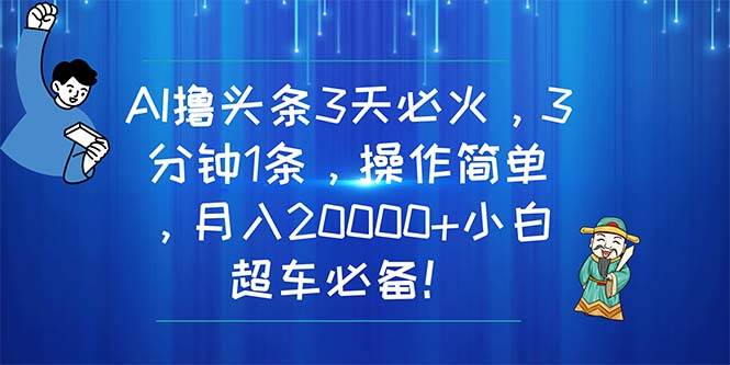 AI撸头条3天必火，3分钟1条，操作简单，月入20000+小白超车必备！ - 小白项目网-小白项目网
