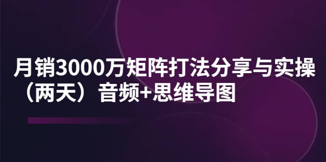某线下培训:月销3000万矩阵打法分享与实操(两天)音频+思维导图 - 小白项目网-小白项目网