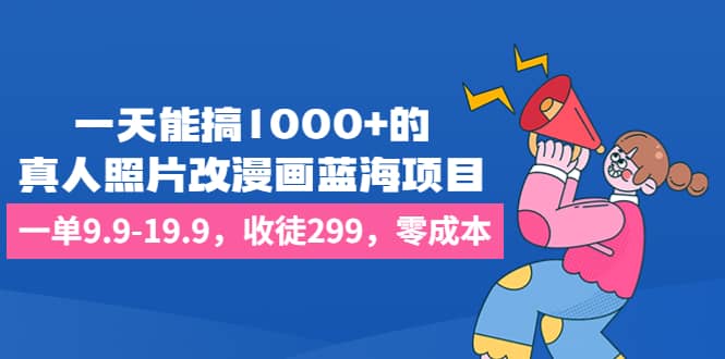 一天能搞1000+的，真人照片改漫画蓝海项目，一单9.9-19.9，收徒299，零成本 - 小白项目网-小白项目网