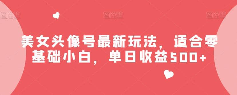 美女头像号最新玩法，适合零基础小白，单日收益500+【揭秘】 - 小白项目网-小白项目网