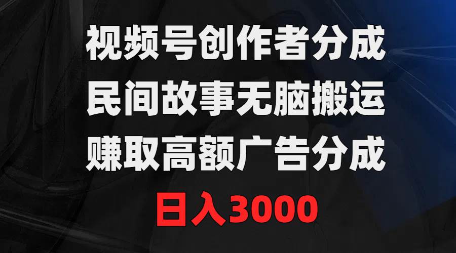 视频号创作者分成，民间故事无脑搬运，赚取高额广告分成，日入3000 - 小白项目网-小白项目网