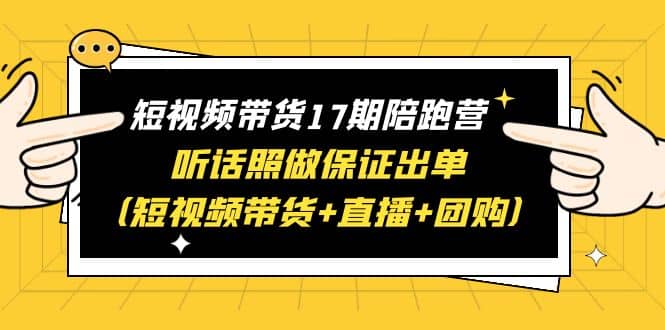 短视频带货17期陪跑营 听话照做保证出单（短视频带货+直播+团购） - 小白项目网-小白项目网