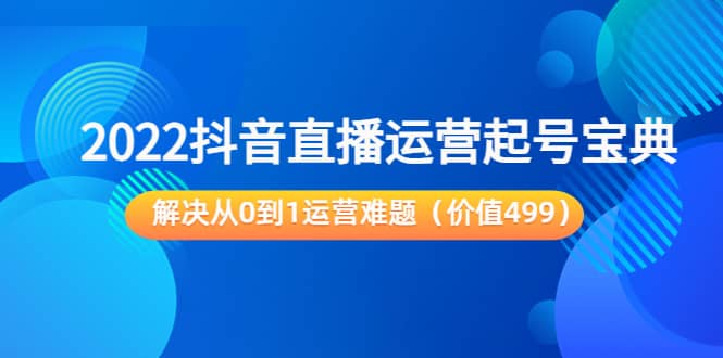 2022抖音直播运营起号宝典：解决从0到1运营难题（价值499） - 小白项目网-小白项目网