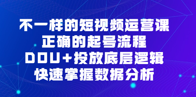 不一样的短视频运营课，正确的起号流程，DOU+投放底层逻辑，快速掌握数据分析 - 小白项目网-小白项目网