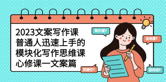 2023文案写作课，普通人迅速上手的，模块化写作思维课（心修课一文案篇） - 小白项目网-小白项目网