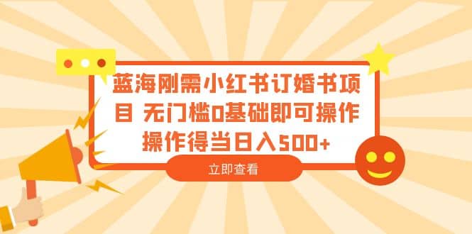 蓝海刚需小红书订婚书项目 无门槛0基础即可操作 操作得当日入500+ - 小白项目网-小白项目网