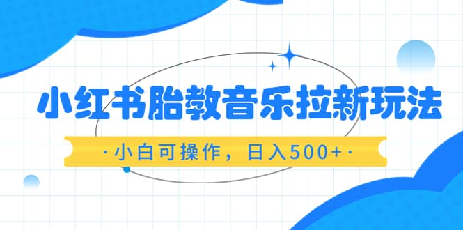 小红书胎教音乐拉新玩法，小白可操作，日入500+（资料已打包） - 小白项目网-小白项目网