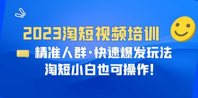 2023淘短视频培训：精准人群·快速爆发玩法，淘短小白也可操作 - 小白项目网-小白项目网