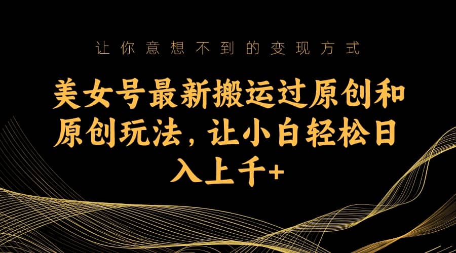 美女号最新搬运过原创和原创玩法，让小白轻松日入上千+ - 小白项目网-小白项目网